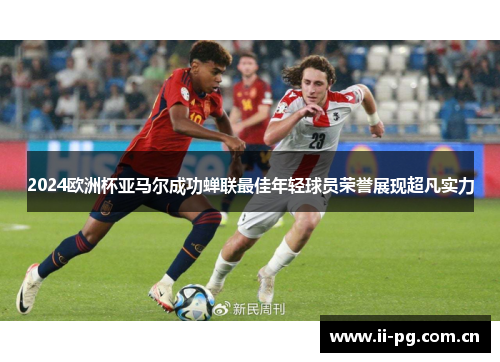 2024欧洲杯亚马尔成功蝉联最佳年轻球员荣誉展现超凡实力